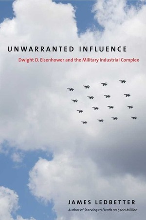 Unwarranted Influence: Dwight D. Eisenhower and the Military-Industrial Complex by James Ledbetter