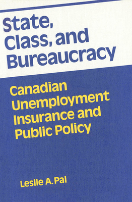 State, Class, and Bureaucracy: Canadian Unemployment Insurance and Public Policy by Leslie A. Pal