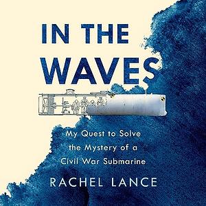 In the Waves: My Quest to Solve the Mystery of a Civil War Submarine by Rachel Lance