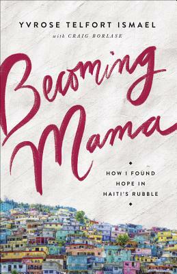 Becoming Mama: How I Found Hope in Haiti's Rubble by Yvrose Telfort Ismael, Craig Borlase