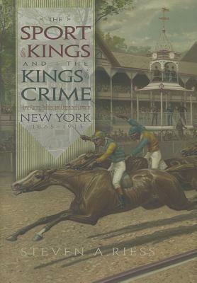 The Sport of Kings and the Kings of Crime: Horse Racing, Politics, and Organized Crime in New York 1865--1913 by Steven A. Riess