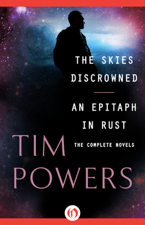 The Skies Discrowned and An Epitaph in Rust: The Complete Novels by Tim Powers