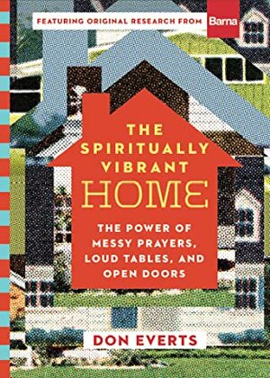 The Spiritually Vibrant Home: The Power of Messy Prayers, Loud Tables, and Open Doors by Don Everts