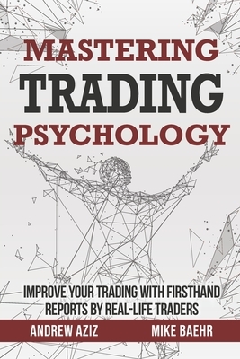 Mastering Trading Psychology: Improve Your Trading with Firsthand Reports by Real-Life Traders by Andrew Aziz, Mike Baehr
