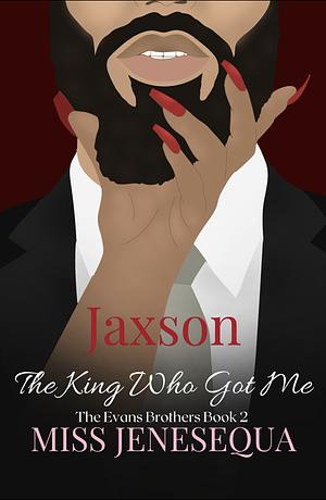 Jaxson, The King Who Got Me (The Evans Brothers Book 2) by Miss Jenesequa