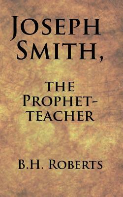 Joseph Smith, the Prophet-Teacher by B. H. Roberts