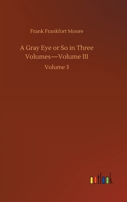 A Gray Eye or So in Three Volumes-Volume III: Volume 3 by Frank Frankfort Moore