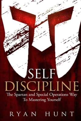 Self Discipline: The Spartan and Special Operations Way To Mastering Yourself by Ryan Hunt