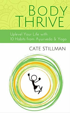 Body Thrive: Uplevel Your Body and Your Life with 10 Habits from Ayurveda and Yoga by Cate Stillman