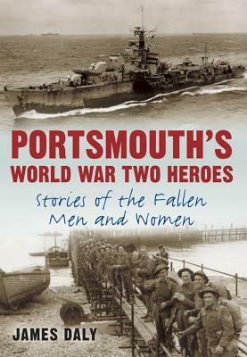 Portsmouth's World War Two Heroes: Stories of the Fallen Men and Women by James Daly