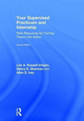 Your Supervised Practicum and Internship: Field Resources for Turning Theory Into Action by Lori A. Russell-Chapin, Allen E. Ivey, Nancy E. Sherman