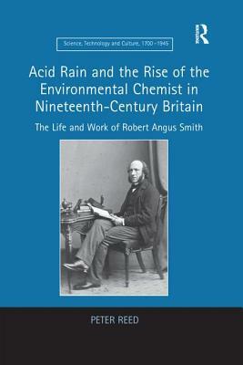 Acid Rain and the Rise of the Environmental Chemist in Nineteenth-Century Britain: The Life and Work of Robert Angus Smith by Peter Reed