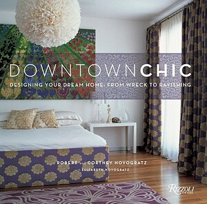 Downtown Chic: Designing Your Dream Home: From Wreck to Ravishing by Cortney Novogratz, Robert Novogratz