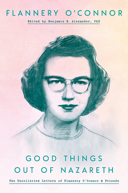 Good Things out of Nazareth: The Uncollected Letters of Flannery O'Connor and Friends by Ben Alexander, Flannery O'Connor