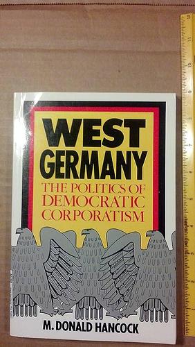 West Germany: The Politics of Democratic Corporatism by M. Donald Hancock