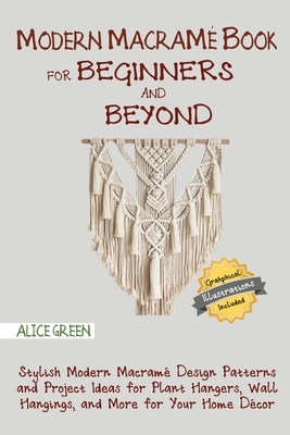 Modern Macramé Book for Beginners and Beyond: Stylish Modern Macramé Design Patterns and Project Ideas for Plant Hangers, Wall Hangings, and More for by Alice Green