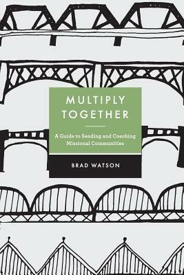 Multiply Together: A Guide to Sending and Coaching Missional Communities by Brad Watson