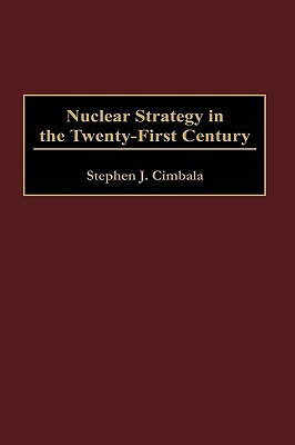 Nuclear Strategy in the Twenty-First Century by Stephen J. Cimbala