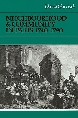 Neighbourhood and Community in Paris, 1740-1790 by David Garrioch