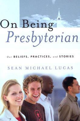 On Being Presbyterian: Our Beliefs, Practices, and Stories by Sean Michael Lucas