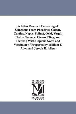 A Latin Reader: Consisting of Selections From Phoedrus, Caesar, Curtius, Nepos, Sallust, Ovid, Vergil, Platus, Terence, Cicero, Pliny, by William Francis Allen