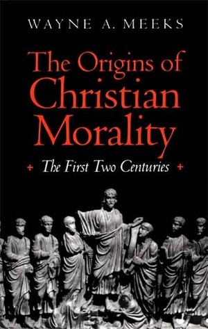 The Origins of Christian Morality: The First Two Centuries by Wayne A. Meeks