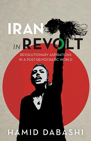 Iran in Revolt: Revolutionary Aspirations in a Post-Democratic World by Hamid Dabashi