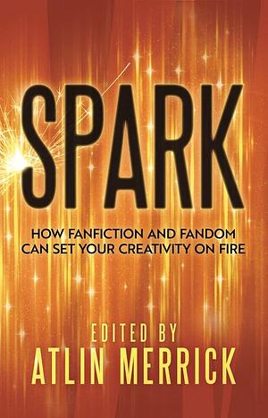 Spark: How Fanfic &amp; Fandom Can Set Your Writing on Fire by Atlin Merrick