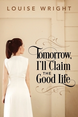 Tomorrow, I'll Claim the Good Life by Louise Wright