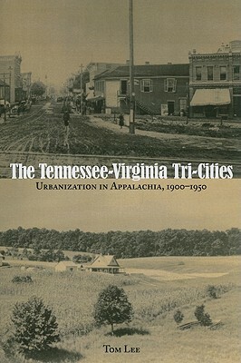 The Tennessee-Virginia Tri-Cities: Urbanization in Appalachia, 1900-1950 by Tom Lee