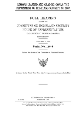 Lessons learned and grading goals: the Department of Homeland Security of 2007 by United St Congress, United States House of Representatives, Committee on Homeland Security (house)