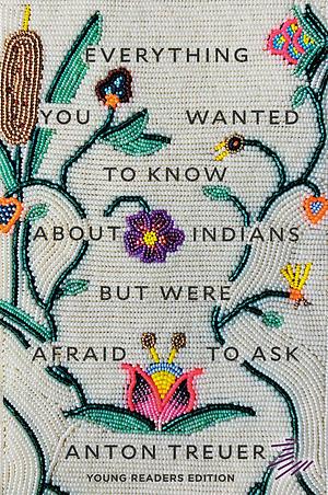 Everything You Wanted to Know about Indians But Were Afraid to Ask: Young Readers Edition by Anton Treuer