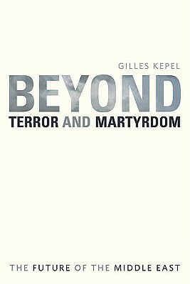 Beyond Terror and Martyrdom: The Future of the Middle East by Gilles Kepel