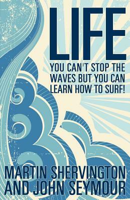 Life: You Can't Stop the Waves But You Can Learn How to Surf! by John Seymour, Martin Shervington