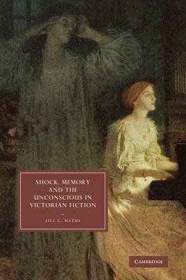 Shock, Memory and the Unconscious in Victorian Fiction by Jill L. Matus