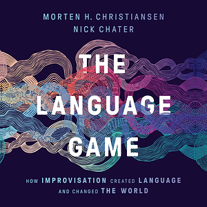 The Language Game: How Improvisation Created Language and Changed the World by Nick Chater, Morten H. Christiansen