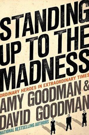 Standing Up to the Madness: Ordinary Heroes in Extraordinary Times by Amy Goodman, David Goodman