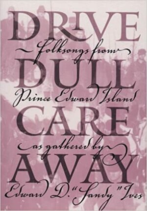 Drive Dull Care Away: Folksongs from Prince Edward Island by Edward D. Ives