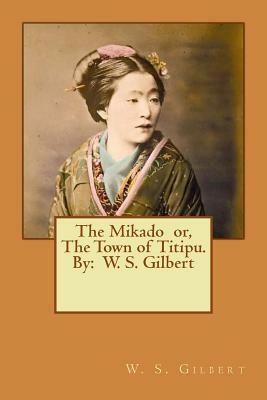 The Mikado or, The Town of Titipu. By: W. S. Gilbert ( a comic opera ) by W.S. Gilbert