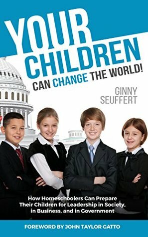 Your Children Can Change the World!: How homeschoolers can prepare their children for leadership in society, in business, and in government by Ginny Seuffert, John Taylor Gatto