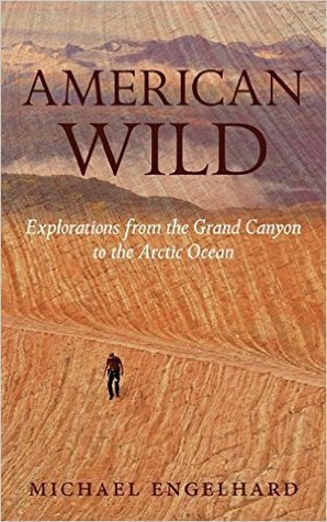 American Wild: Explorations from the Grand Canyon to the Arctic Ocean by Michael Engelhard