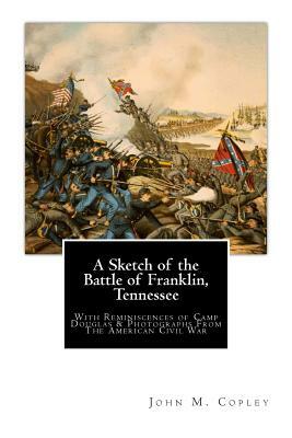 A Sketch of the Battle of Franklin, Tennessee: With Reminiscences of Camp Douglas & Photographs From The American Civil War by John M. Copley
