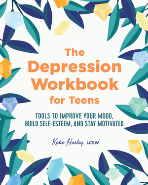 The Depression Workbook for Teens: Tools to Improve Your Mood, Build Self-Esteem, and Stay Motivated by Katie Hurley