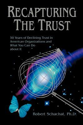 Recapturing the Trust: 50 Years of Declining Trust in American Organizations and What You Can Do about it by Robert Schachat