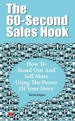 The 60-Second Sales Hook: How To Stand Out And Sell More Using the Power Of Your Story by Kevin Rogers