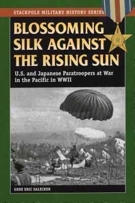 Blossoming Silk Against the Rising Sun: U.S. and Japanese Paratroopers at War in the Pacific in World War II by Gene Eric Salecker