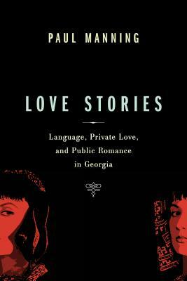 Love Stories: Language, Private Love, and Public Romance in Georgia by Paul Manning