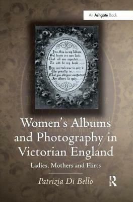 Women's Albums and Photography in Victorian England: Ladies, Mothers and Flirts by Patrizia Di Bello