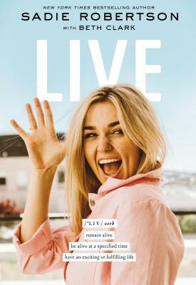 Live: Remain Alive, Be Alive at a Specified Time, Have an Exciting or Fulfilling Life by Sadie Robertson, Beth Clark