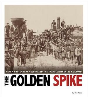The Golden Spike: How a Photograph Celebrated the Transcontinental Railroad by Don Nardo